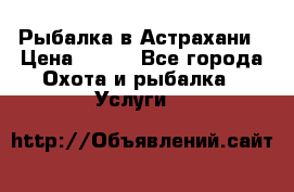 Рыбалка в Астрахани › Цена ­ 500 - Все города Охота и рыбалка » Услуги   